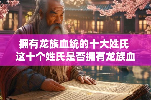 拥有龙族血统的十大姓氏 这十个姓氏是否拥有龙族血统