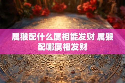 属猴配什么属相能发财 属猴配哪属相发财
