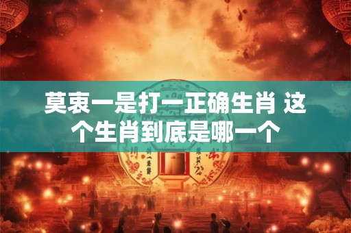 莫衷一是打一正确生肖 这个生肖到底是哪一个
