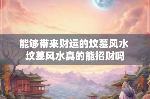 能够带来财运的坟墓风水 坟墓风水真的能招财吗