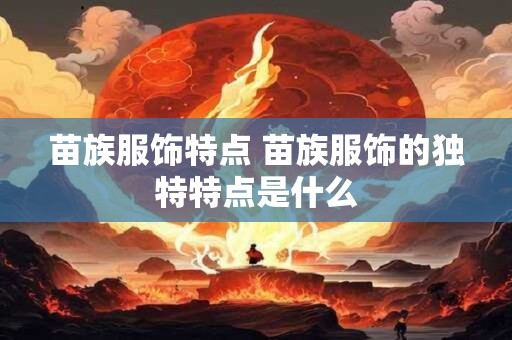 苗族服饰特点 苗族服饰的独特特点是什么