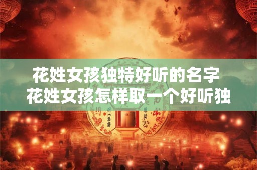 花姓女孩独特好听的名字 花姓女孩怎样取一个好听独特的名字