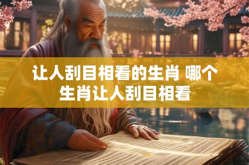 让人刮目相看的生肖 哪个生肖让人刮目相看