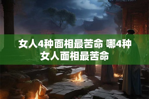 女人4种面相最苦命 哪4种女人面相最苦命