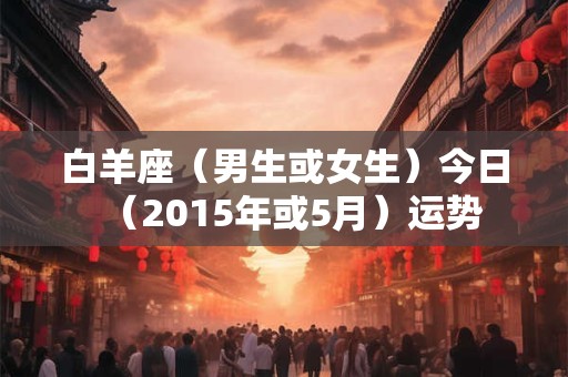 白羊座（男生或女生）今日（2015年或5月）运势