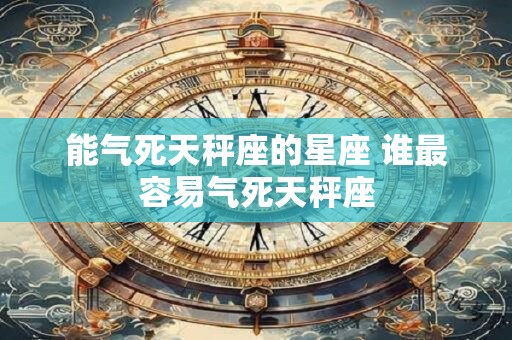 能气死天秤座的星座 谁最容易气死天秤座