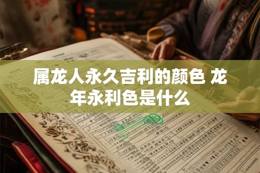 属龙人永久吉利的颜色 龙年永利色是什么