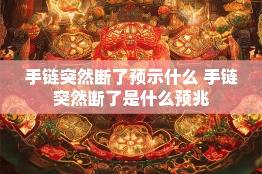 手链突然断了预示什么 手链突然断了是什么预兆