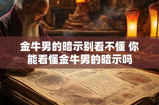 金牛男的暗示别看不懂 你能看懂金牛男的暗示吗