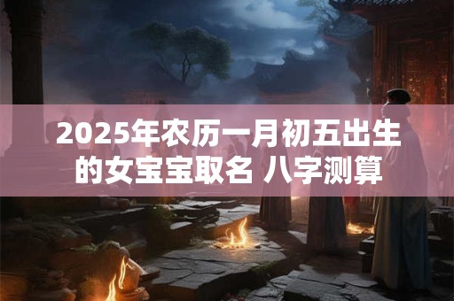 2025年农历一月初五出生的女宝宝取名 八字测算