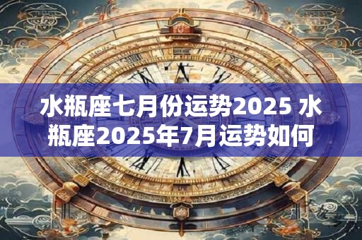 详细阅读:水瓶座七月份运势2025 水瓶座2025年7月运势如何 水瓶座七月份运势2025 水瓶座2025年7月运势如何