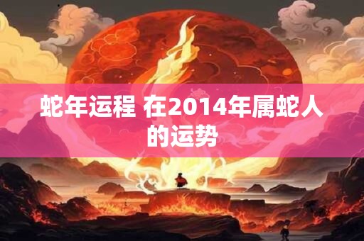蛇年运程 在2014年属蛇人的运势