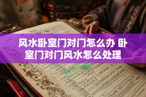 风水卧室门对门怎么办 卧室门对门风水怎么处理