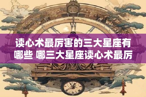 读心术最厉害的三大星座有哪些 哪三大星座读心术最厉害