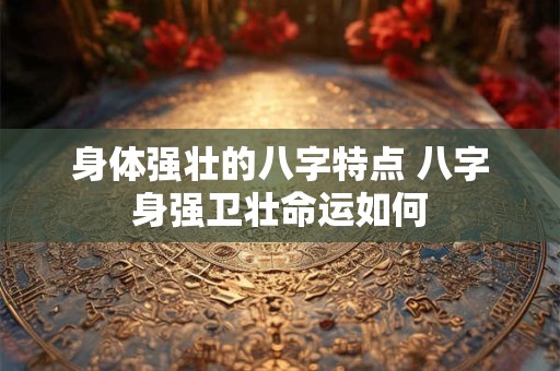 身体强壮的八字特点 八字身强卫壮命运如何