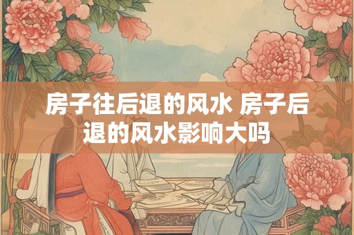 房子往后退的风水 房子后退的风水影响大吗