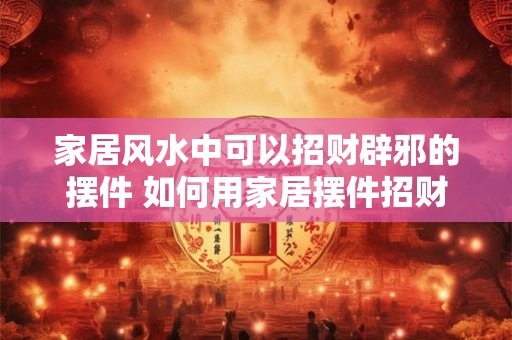 家居风水中可以招财辟邪的摆件 如何用家居摆件招财辟邪