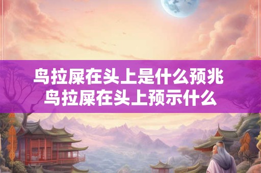 鸟拉屎在头上是什么预兆 鸟拉屎在头上预示什么