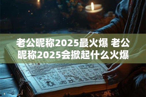 老公昵称2025最火爆 老公昵称2025会掀起什么火爆