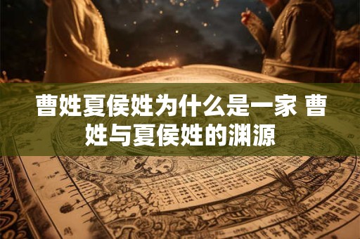 曹姓夏侯姓为什么是一家 曹姓与夏侯姓的渊源