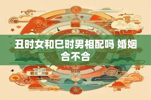丑时女和巳时男相配吗 婚姻合不合