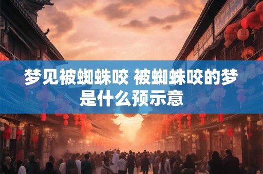 梦见被蜘蛛咬 被蜘蛛咬的梦是什么预示意