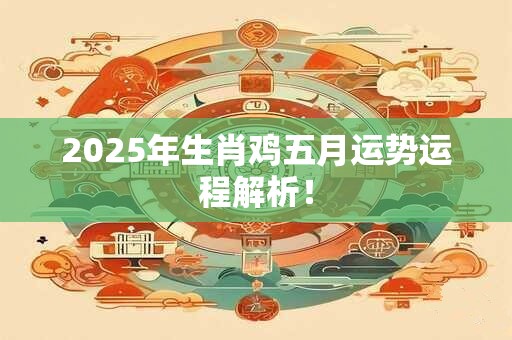 2025年生肖鸡五月运势运程解析！