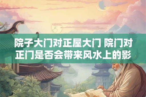 院子大门对正屋大门 院门对正门是否会带来风水上的影响