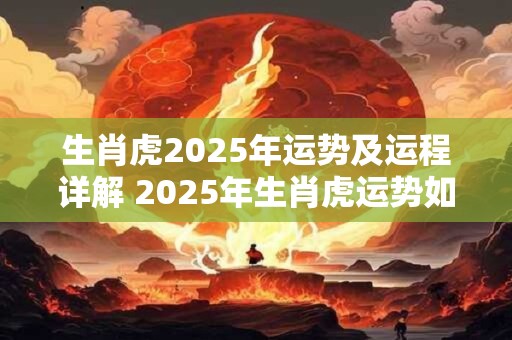 生肖虎2025年运势及运程详解 2025年生肖虎运势如何