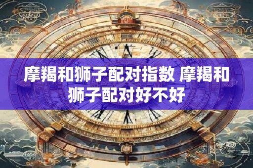 摩羯和狮子配对指数 摩羯和狮子配对好不好
