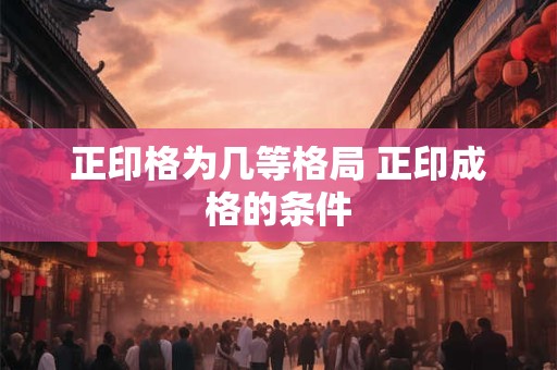 正印格为几等格局 正印成格的条件