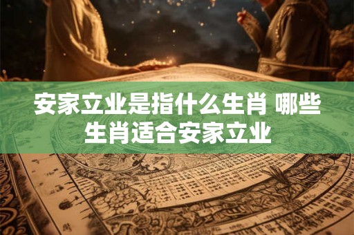安家立业是指什么生肖 哪些生肖适合安家立业
