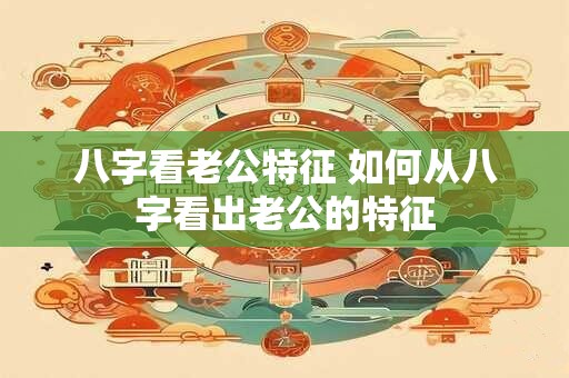 八字看老公特征 如何从八字看出老公的特征