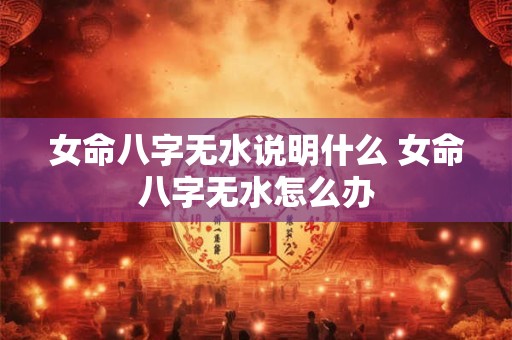 女命八字无水说明什么 女命八字无水怎么办