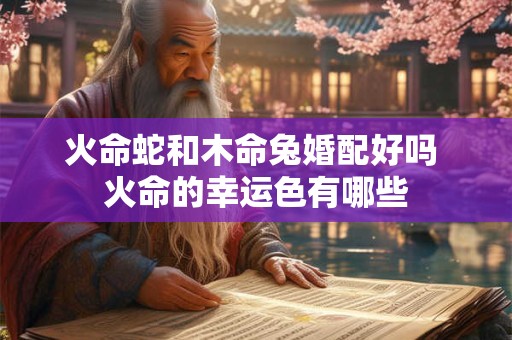 火命蛇和木命兔婚配好吗 火命的幸运色有哪些