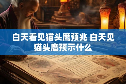 白天看见猫头鹰预兆 白天见猫头鹰预示什么