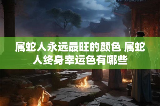 属蛇人永远最旺的颜色 属蛇人终身幸运色有哪些