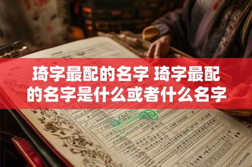 琦字最配的名字 琦字最配的名字是什么或者什么名字最配琦字