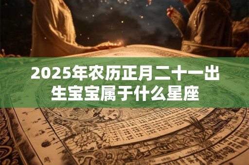 2025年农历正月二十一出生宝宝属于什么星座