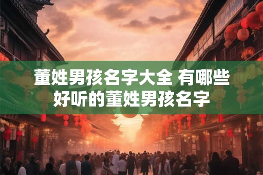 董姓男孩名字大全 有哪些好听的董姓男孩名字