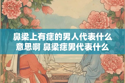 鼻梁上有痣的男人代表什么意思啊 鼻梁痣男代表什么意思
