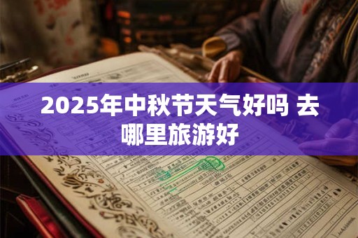 2025年中秋节天气好吗 去哪里旅游好