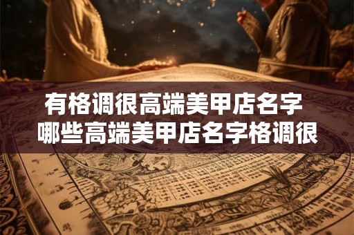 有格调很高端美甲店名字 哪些高端美甲店名字格调很高