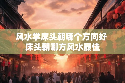 风水学床头朝哪个方向好 床头朝哪方风水最佳