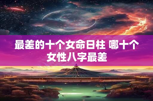 最差的十个女命日柱 哪十个女性八字最差