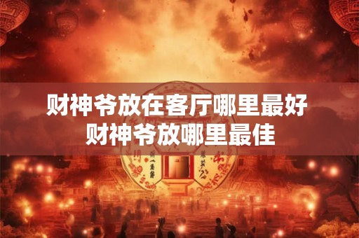 财神爷放在客厅哪里最好 财神爷放哪里最佳