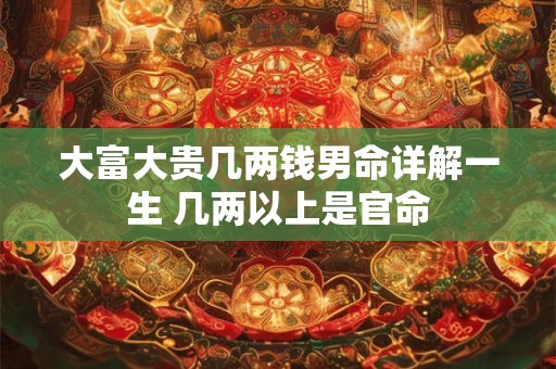 大富大贵几两钱男命详解一生 几两以上是官命