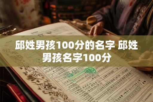 邱姓男孩100分的名字 邱姓男孩名字100分