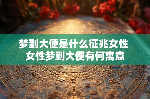 梦到大便是什么征兆女性 女性梦到大便有何寓意