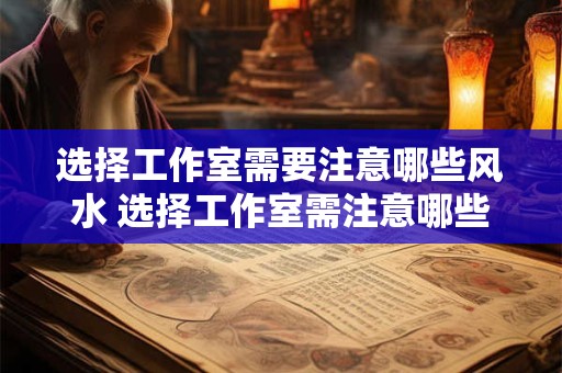 选择工作室需要注意哪些风水 选择工作室需注意哪些风水